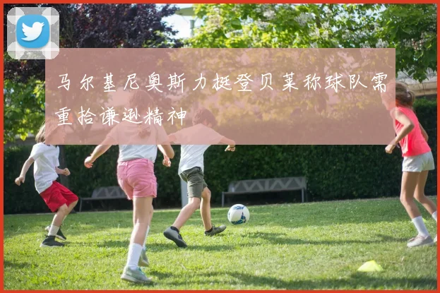 马尔基尼奥斯力挺登贝莱称球队需重拾谦逊精神