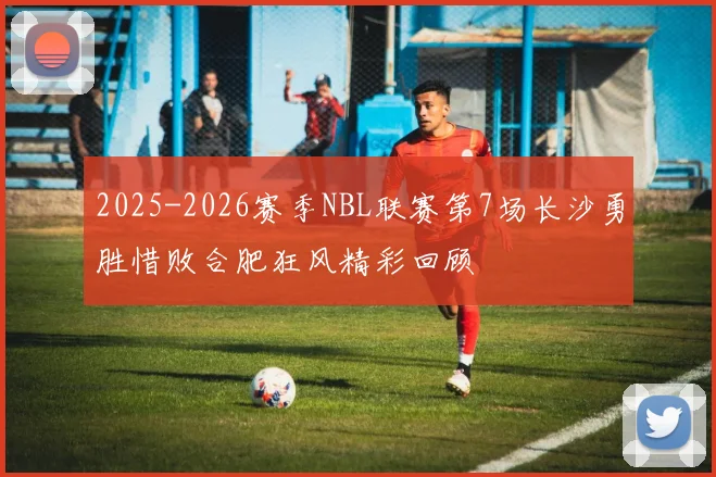 2025-2026赛季NBL联赛第7场长沙勇胜惜败合肥狂风精彩回顾