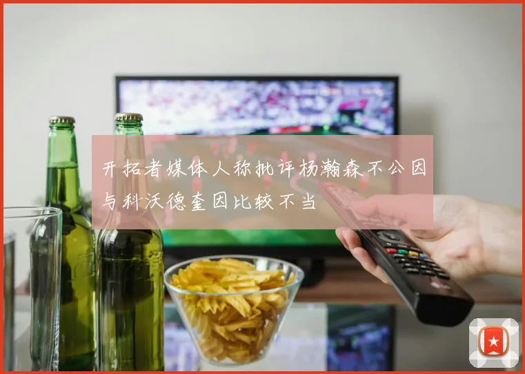 开拓者媒体人称批评杨瀚森不公因与科沃德奎因比较不当