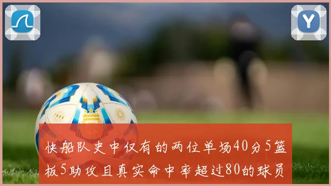 快船队史中仅有的两位单场40分5篮板5助攻且真实命中率超过80的球员揭秘