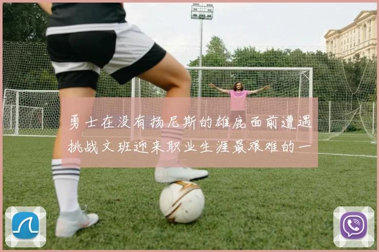 勇士在没有扬尼斯的雄鹿面前遭遇挑战文班迎来职业生涯最艰难的一战