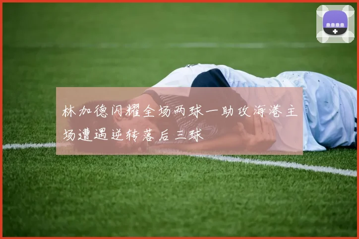 林加德闪耀全场两球一助攻海港主场遭遇逆转落后三球