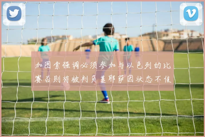 加图索强调必须参加与以色列的比赛否则将被判负基耶萨因状态不佳缺阵