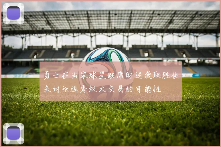 勇士在当家球星缺席时逆袭取胜快来讨论选秀权大交易的可能性