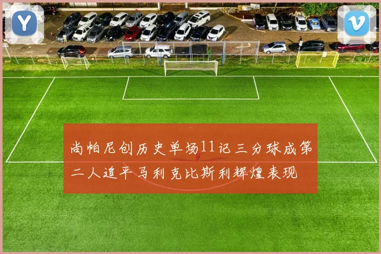 尚帕尼创历史单场11记三分球成第二人追平马利克比斯利辉煌表现
