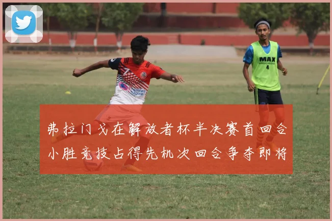 弗拉门戈在解放者杯半决赛首回合小胜竞技占得先机次回合争夺即将开启