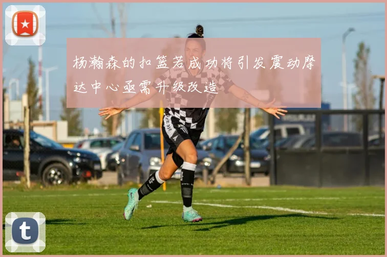杨瀚森的扣篮若成功将引发震动摩达中心亟需升级改造