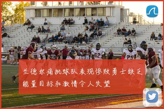 兰德尔痛批球队表现惨败勇士缺乏能量目标和激情令人失望