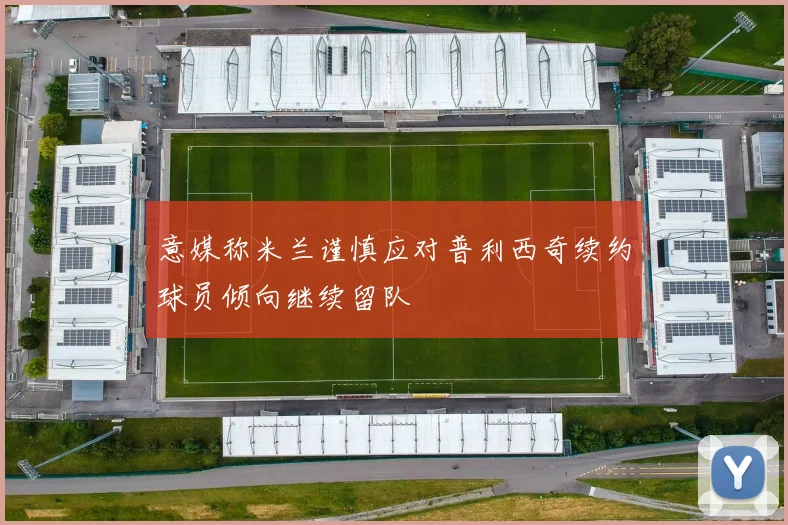 意媒称米兰谨慎应对普利西奇续约球员倾向继续留队