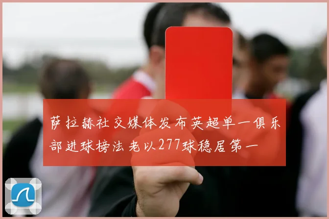 萨拉赫社交媒体发布英超单一俱乐部进球榜法老以277球稳居第一