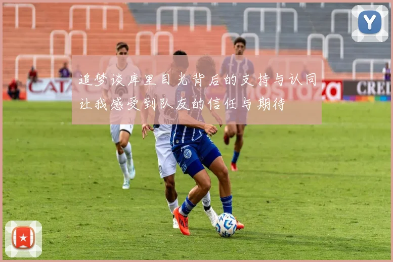 追梦谈库里目光背后的支持与认同让我感受到队友的信任与期待