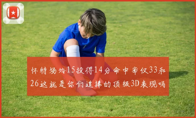 怀特场均15投得14分命中率仅33和26这就是你们追捧的顶级3D表现吗