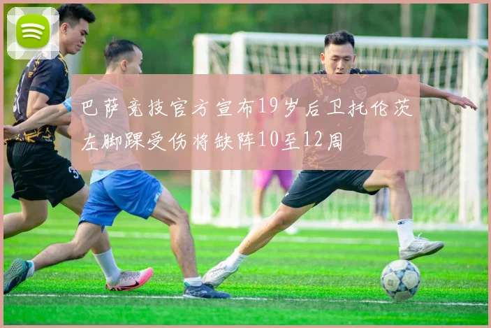 巴萨竞技官方宣布19岁后卫托伦茨左脚踝受伤将缺阵10至12周