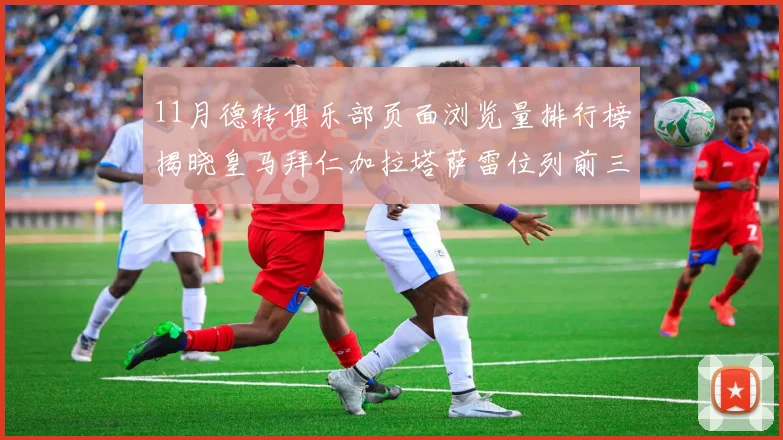 11月德转俱乐部页面浏览量排行榜揭晓皇马拜仁加拉塔萨雷位列前三