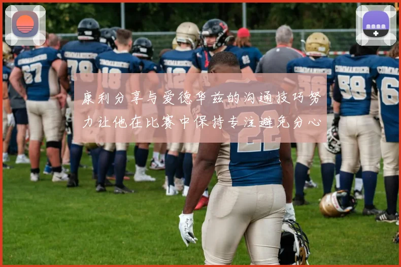 康利分享与爱德华兹的沟通技巧努力让他在比赛中保持专注避免分心