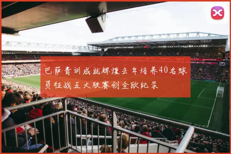 巴萨青训成就辉煌去年培养40名球员征战五大联赛创全欧纪录