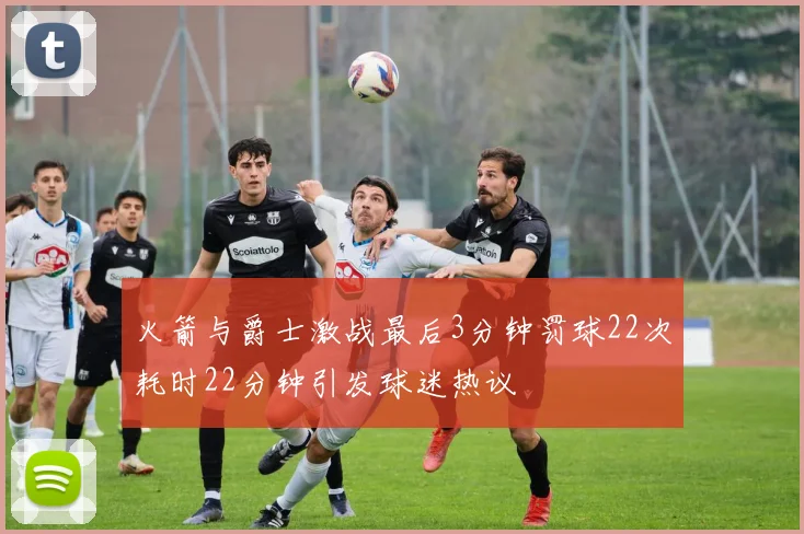 火箭与爵士激战最后3分钟罚球22次耗时22分钟引发球迷热议