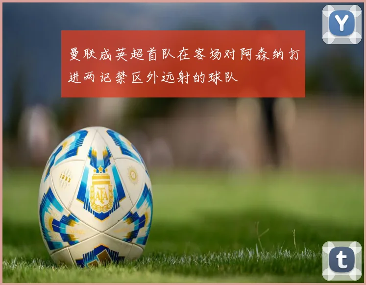 曼联成英超首队在客场对阿森纳打进两记禁区外远射的球队