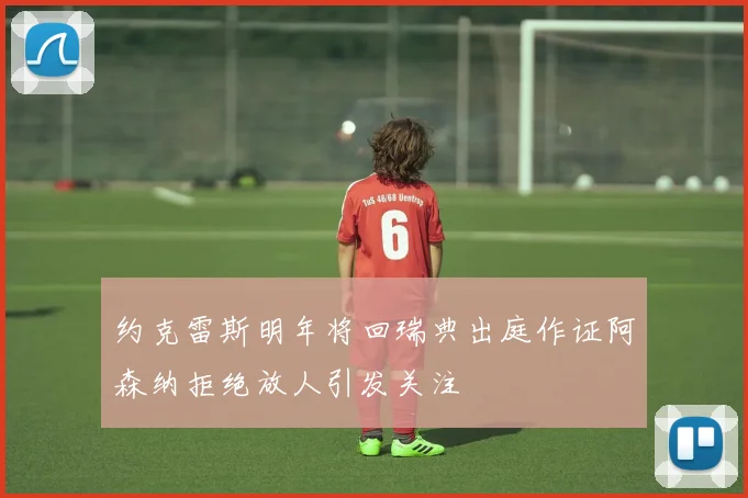 约克雷斯明年将回瑞典出庭作证阿森纳拒绝放人引发关注