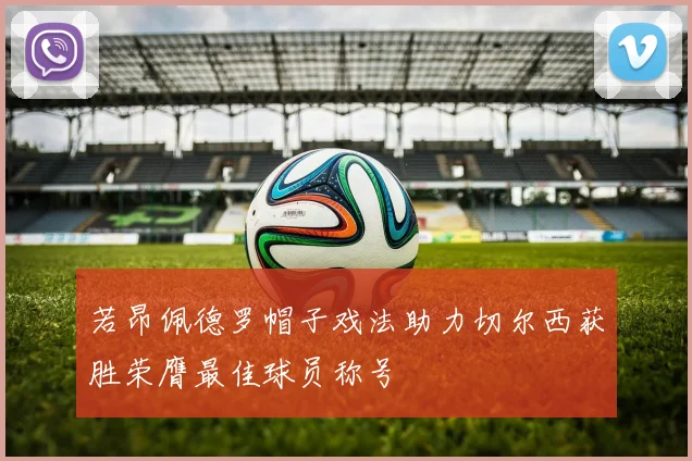 若昂佩德罗帽子戏法助力切尔西获胜荣膺最佳球员称号