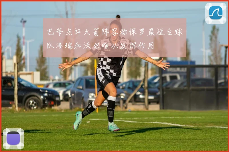 巴爷点评火箭阵容称保罗最适合球队洛瑞和沃尔难以发挥作用