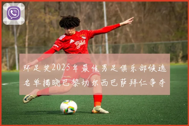 环足奖2025年最佳男足俱乐部候选名单揭晓巴黎切尔西巴萨拜仁争夺荣誉