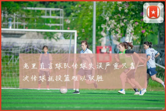 老里直言球队传球失误严重只靠一次传球就投篮难以取胜