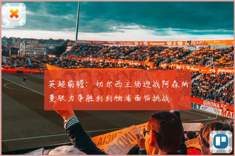 英超前瞻：切尔西主场迎战阿森纳曼联力争胜利利物浦面临挑战